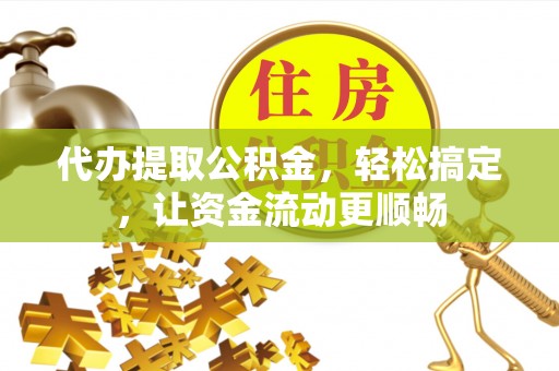 翁源代办提取公积金，轻松搞定，让资金流动更顺畅