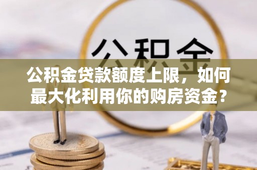 翁源公积金贷款额度上限，如何最大化利用你的购房资金？
