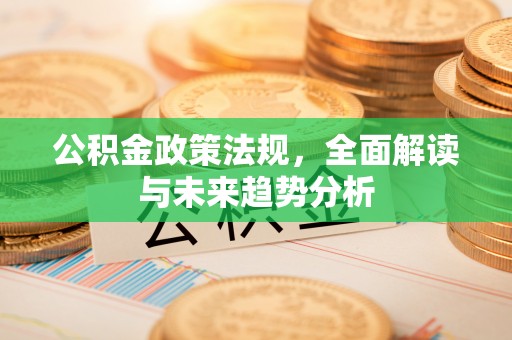 翁源公积金政策法规，全面解读与未来趋势分析