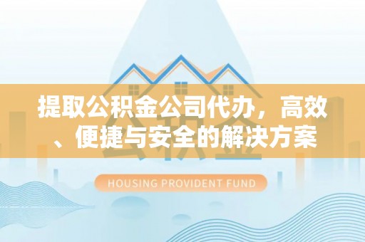 翁源提取公积金公司代办，高效、便捷与安全的解决方案
