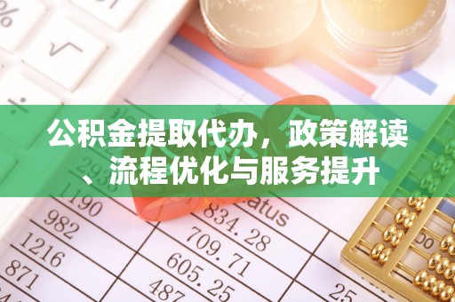 翁源公积金提取代办，政策解读、流程优化与服务提升