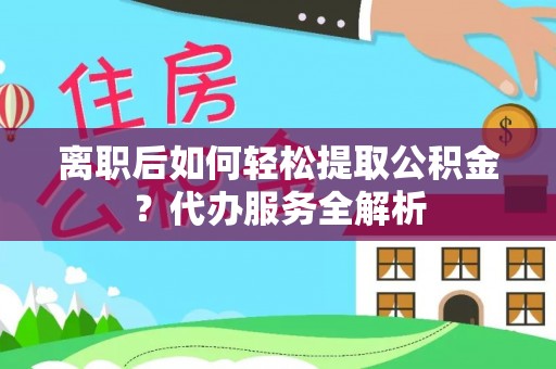 翁源离职后如何轻松提取公积金？代办服务全解析