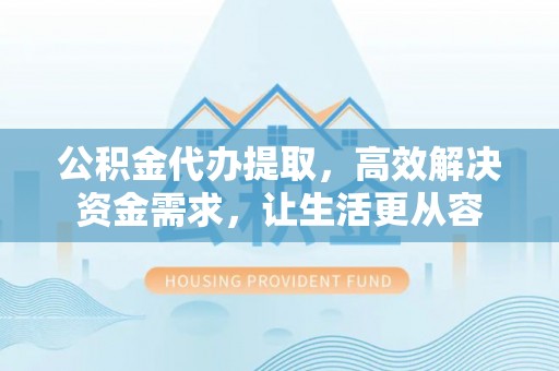 翁源公积金代办提取，高效解决资金需求，让生活更从容