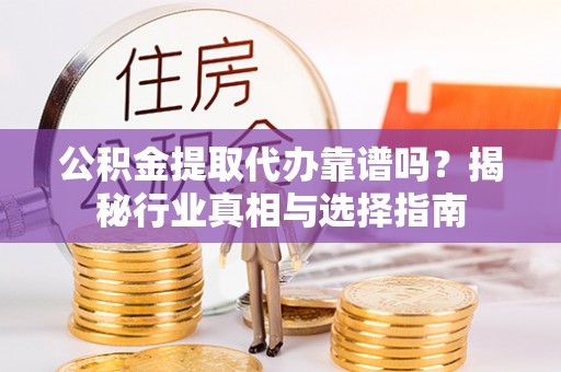 翁源公积金提取代办靠谱吗？揭秘行业真相与选择指南