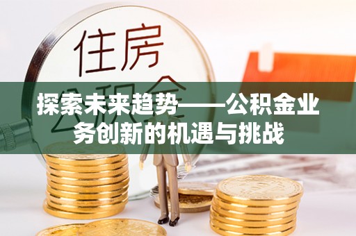 翁源探索未来趋势——公积金业务创新的机遇与挑战