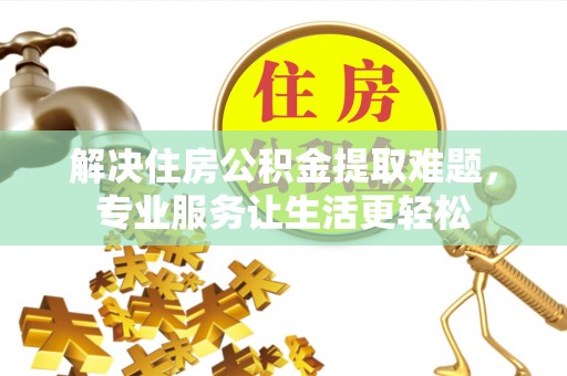 翁源解决住房公积金提取难题，专业服务让生活更轻松