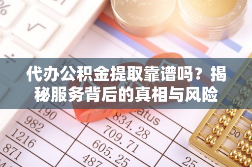 翁源代办公积金提取靠谱吗？揭秘服务背后的真相与风险