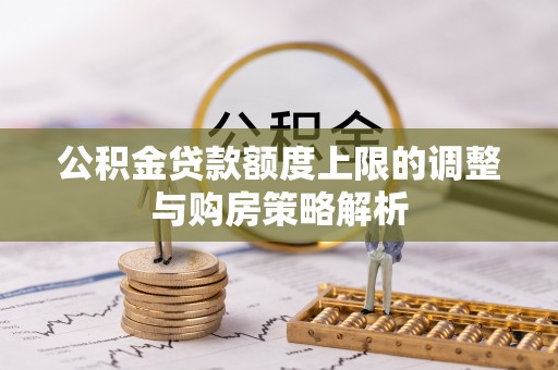 翁源公积金贷款额度上限的调整与购房策略解析