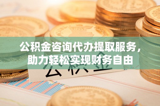 翁源公积金咨询代办提取服务，助力轻松实现财务自由
