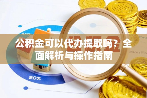 翁源公积金可以代办提取吗？全面解析与操作指南