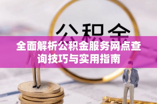 翁源全面解析公积金服务网点查询技巧与实用指南