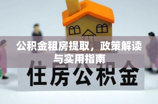 翁源公积金租房提取，政策解读与实用指南