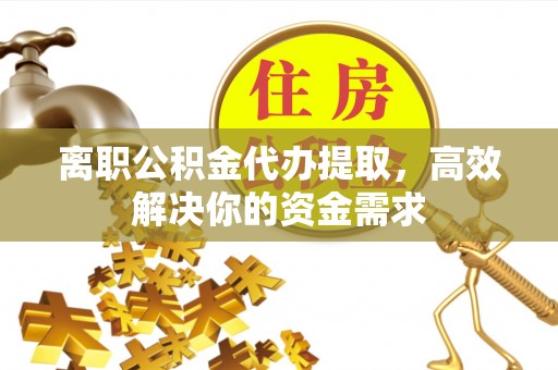 翁源离职公积金代办提取，高效解决你的资金需求