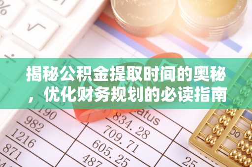 翁源揭秘公积金提取时间的奥秘，优化财务规划的必读指南