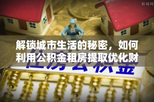 翁源解锁城市生活的秘密，如何利用公积金租房提取优化财务规划
