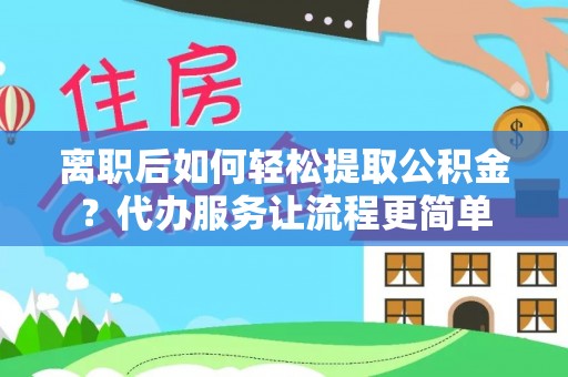 翁源离职后如何轻松提取公积金？代办服务让流程更简单