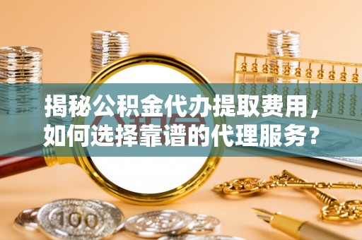 翁源揭秘公积金代办提取费用，如何选择靠谱的代理服务？