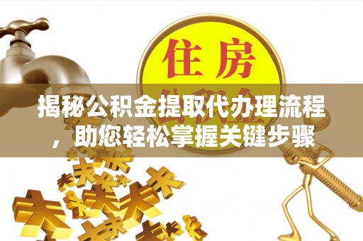 翁源揭秘公积金提取代办理流程，助您轻松掌握关键步骤
