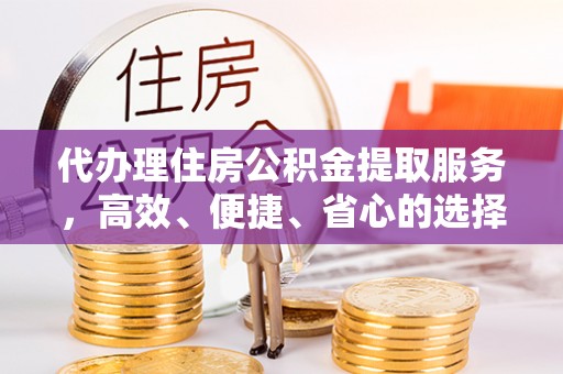 翁源代办理住房公积金提取服务，高效、便捷、省心的选择