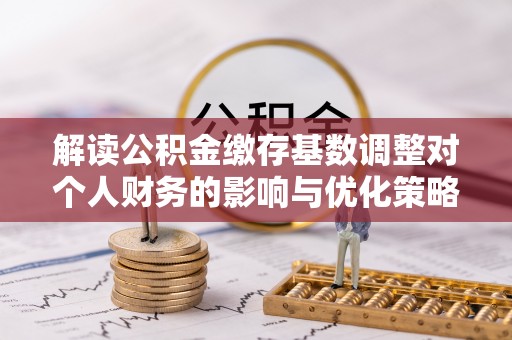 翁源解读公积金缴存基数调整对个人财务的影响与优化策略