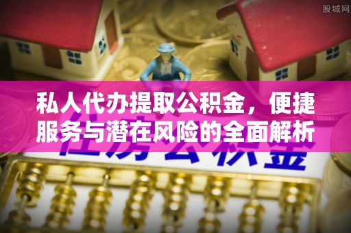 翁源私人代办提取公积金，便捷服务与潜在风险的全面解析
