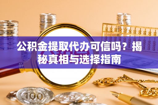 翁源公积金提取代办可信吗？揭秘真相与选择指南