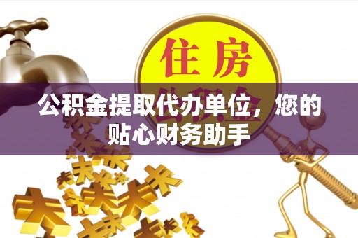 翁源公积金提取代办单位，您的贴心财务助手