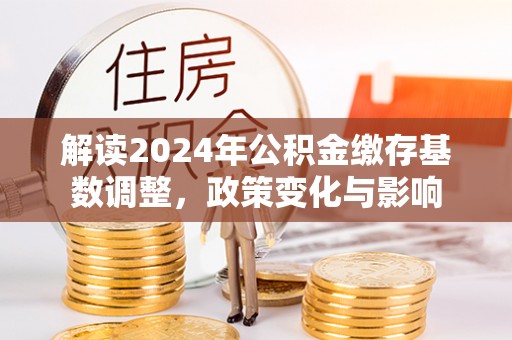 翁源解读2024年公积金缴存基数调整，政策变化与影响