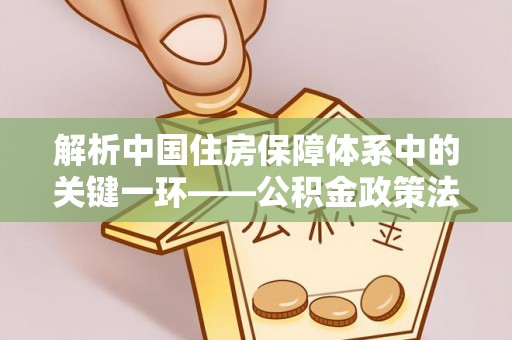翁源解析中国住房保障体系中的关键一环——公积金政策法规的演变与影响