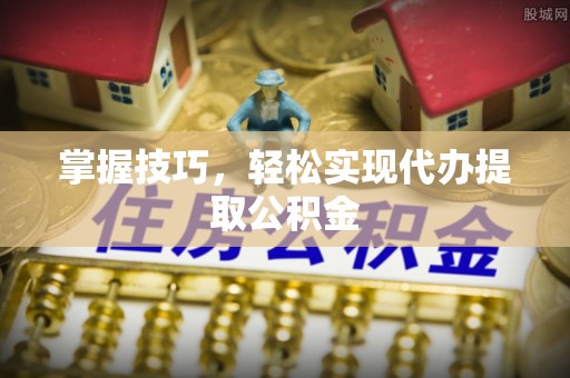 翁源掌握技巧，轻松实现代办提取公积金