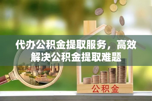 翁源代办公积金提取服务，高效解决公积金提取难题