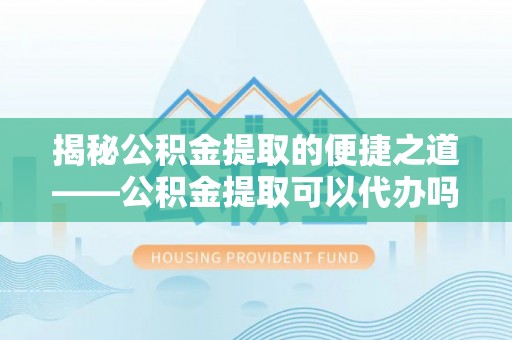 翁源揭秘公积金提取的便捷之道——公积金提取可以代办吗？