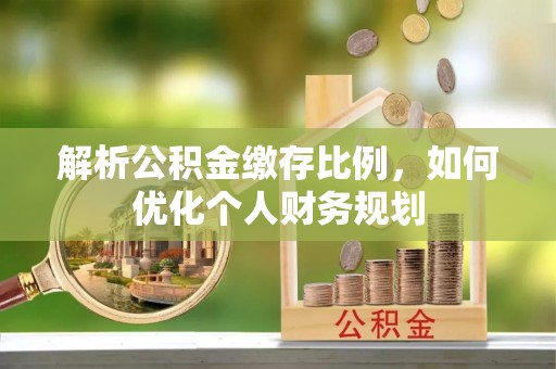 翁源解析公积金缴存比例，如何优化个人财务规划