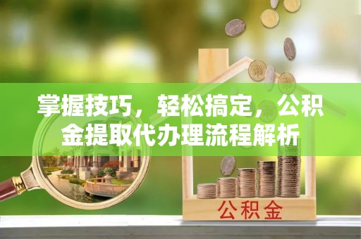 翁源掌握技巧，轻松搞定，公积金提取代办理流程解析