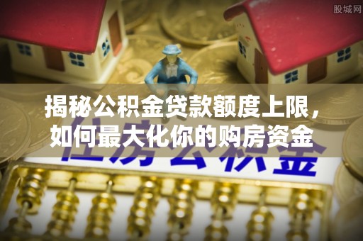 翁源揭秘公积金贷款额度上限，如何最大化你的购房资金