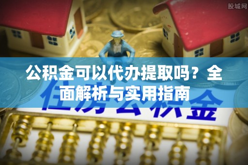 翁源公积金可以代办提取吗？全面解析与实用指南
