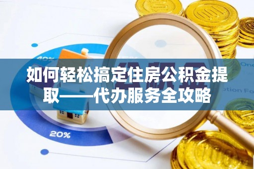 翁源如何轻松搞定住房公积金提取——代办服务全攻略