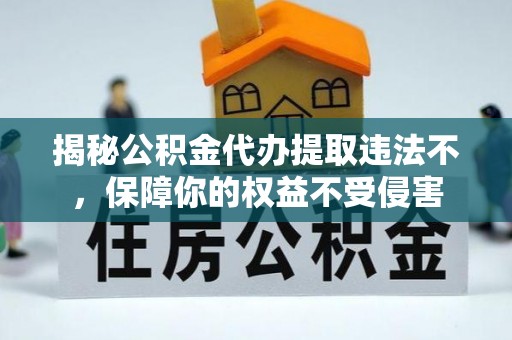翁源揭秘公积金代办提取违法不，保障你的权益不受侵害