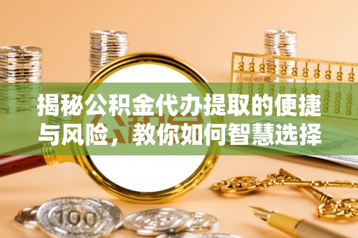 翁源揭秘公积金代办提取的便捷与风险，教你如何智慧选择