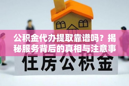 翁源公积金代办提取靠谱吗？揭秘服务背后的真相与注意事项