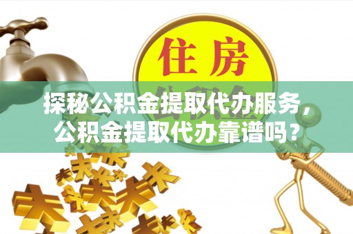 翁源探秘公积金提取代办服务，公积金提取代办靠谱吗？