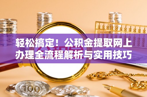 翁源轻松搞定！公积金提取网上办理全流程解析与实用技巧
