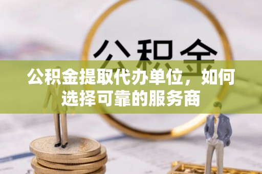 翁源公积金提取代办单位，如何选择可靠的服务商