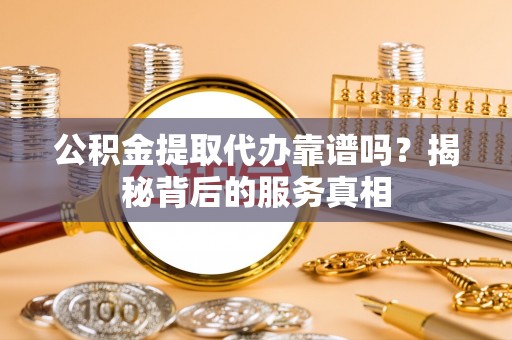 翁源公积金提取代办靠谱吗？揭秘背后的服务真相