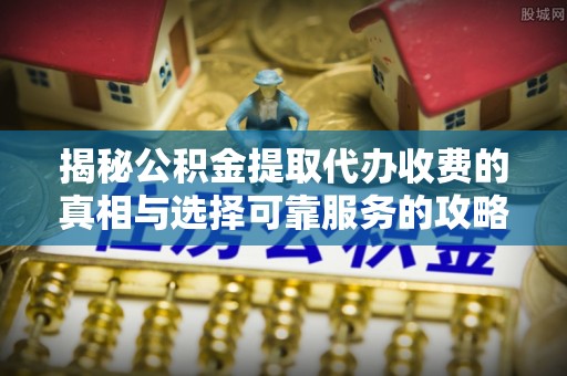 翁源揭秘公积金提取代办收费的真相与选择可靠服务的攻略