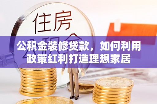 翁源公积金装修贷款，如何利用政策红利打造理想家居