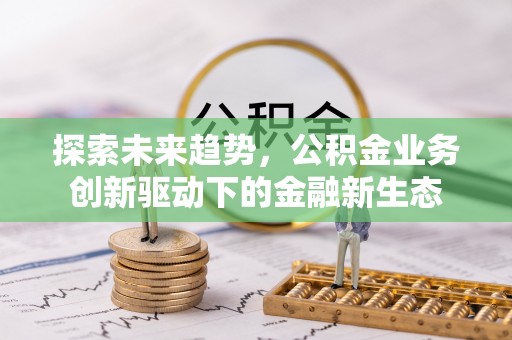 翁源探索未来趋势，公积金业务创新驱动下的金融新生态