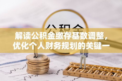 翁源解读公积金缴存基数调整，优化个人财务规划的关键一步