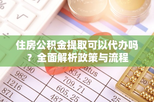 翁源住房公积金提取可以代办吗？全面解析政策与流程