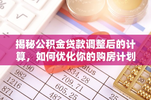 翁源揭秘公积金贷款调整后的计算，如何优化你的购房计划